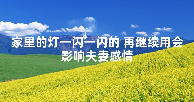 家里的灯一闪一闪的 再继续用会影响夫妻感情